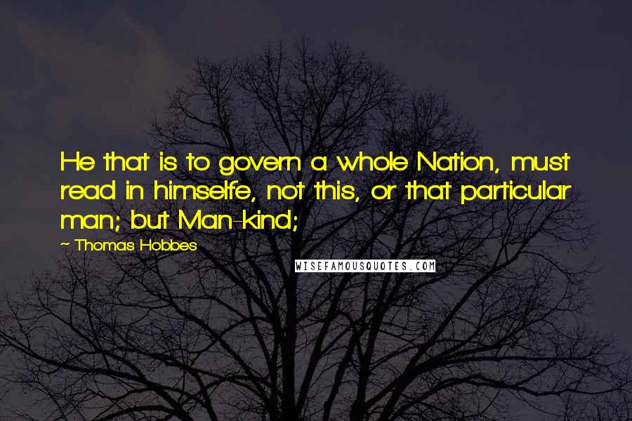 Thomas Hobbes Quotes: He that is to govern a whole Nation, must read in himselfe, not this, or that particular man; but Man-kind;