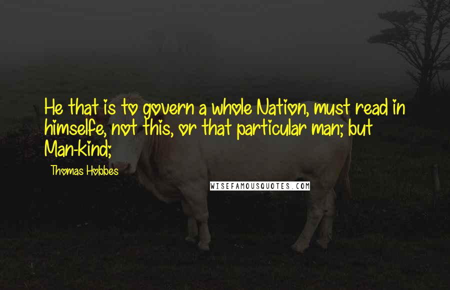 Thomas Hobbes Quotes: He that is to govern a whole Nation, must read in himselfe, not this, or that particular man; but Man-kind;