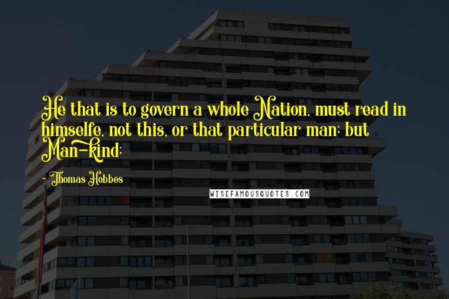 Thomas Hobbes Quotes: He that is to govern a whole Nation, must read in himselfe, not this, or that particular man; but Man-kind;