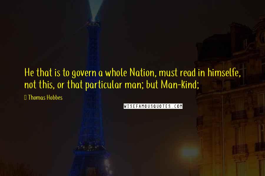 Thomas Hobbes Quotes: He that is to govern a whole Nation, must read in himselfe, not this, or that particular man; but Man-kind;