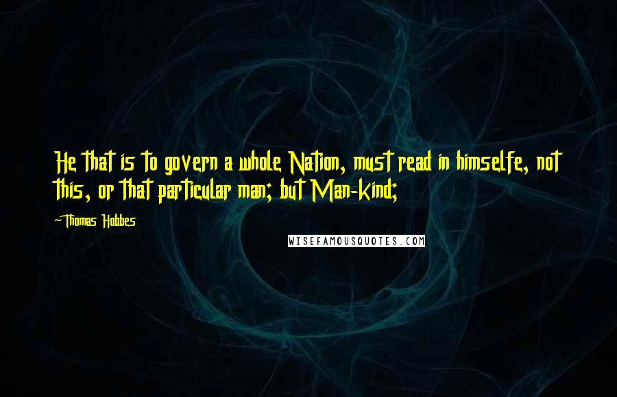 Thomas Hobbes Quotes: He that is to govern a whole Nation, must read in himselfe, not this, or that particular man; but Man-kind;