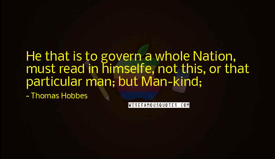 Thomas Hobbes Quotes: He that is to govern a whole Nation, must read in himselfe, not this, or that particular man; but Man-kind;