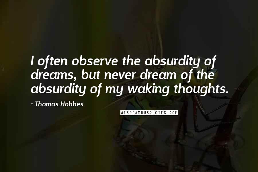 Thomas Hobbes Quotes: I often observe the absurdity of dreams, but never dream of the absurdity of my waking thoughts.