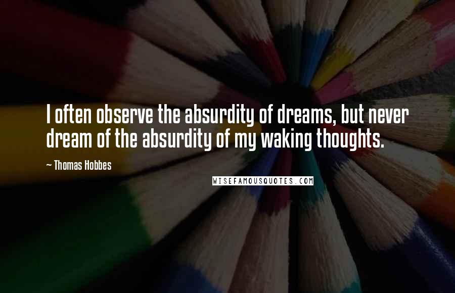 Thomas Hobbes Quotes: I often observe the absurdity of dreams, but never dream of the absurdity of my waking thoughts.