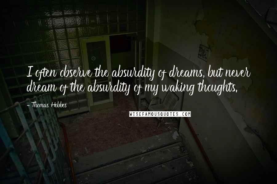 Thomas Hobbes Quotes: I often observe the absurdity of dreams, but never dream of the absurdity of my waking thoughts.