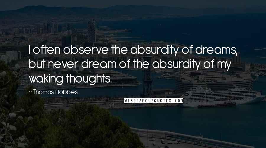 Thomas Hobbes Quotes: I often observe the absurdity of dreams, but never dream of the absurdity of my waking thoughts.