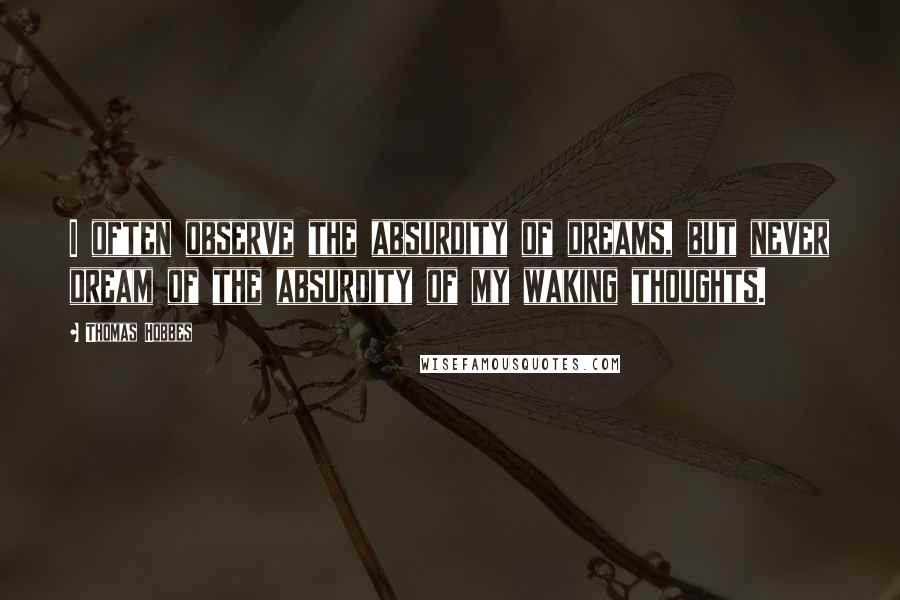 Thomas Hobbes Quotes: I often observe the absurdity of dreams, but never dream of the absurdity of my waking thoughts.