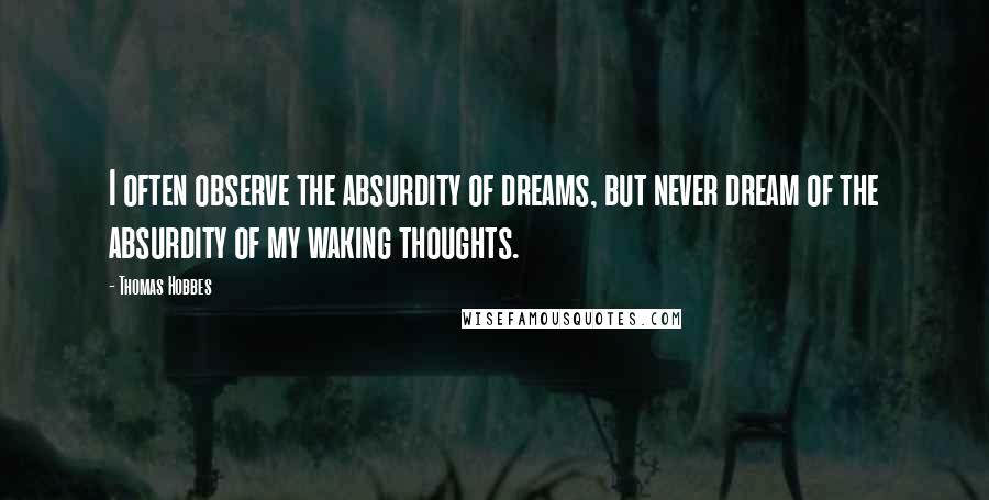 Thomas Hobbes Quotes: I often observe the absurdity of dreams, but never dream of the absurdity of my waking thoughts.