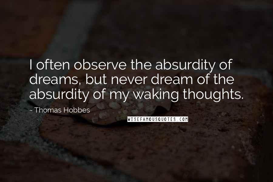 Thomas Hobbes Quotes: I often observe the absurdity of dreams, but never dream of the absurdity of my waking thoughts.