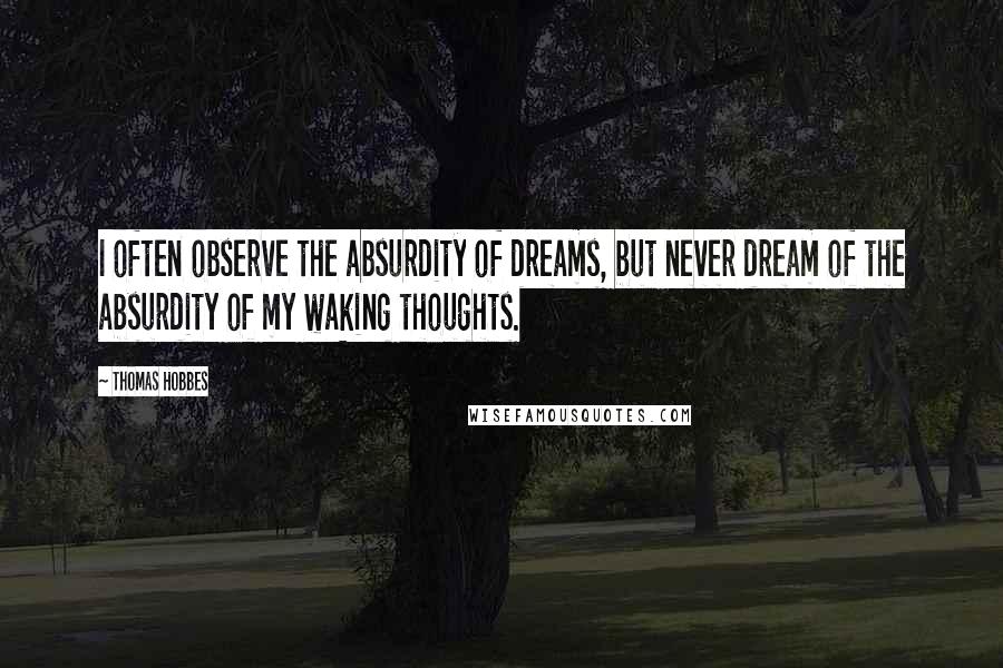 Thomas Hobbes Quotes: I often observe the absurdity of dreams, but never dream of the absurdity of my waking thoughts.