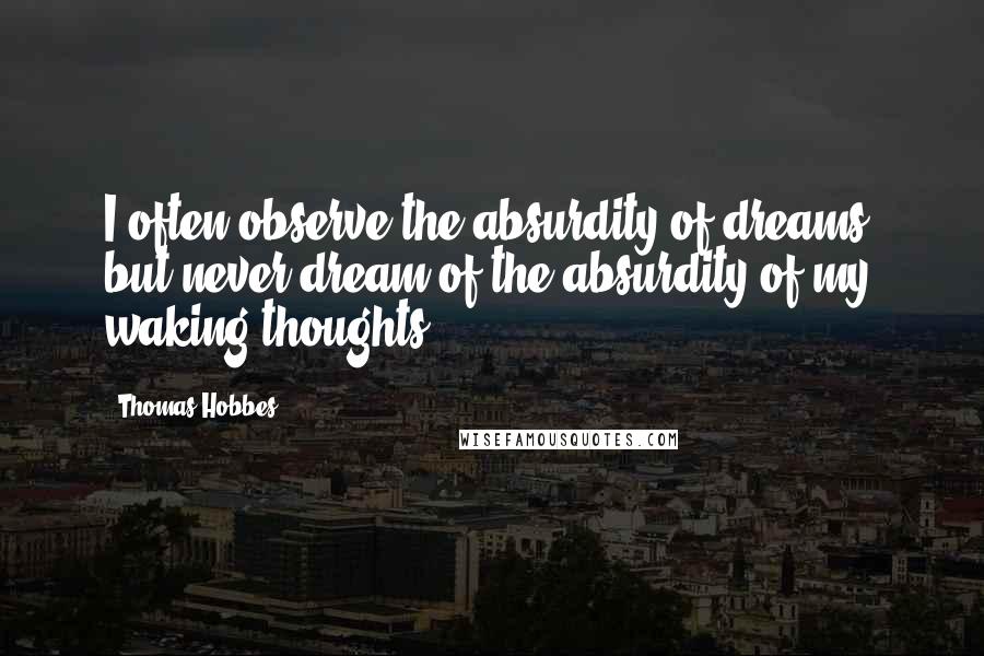 Thomas Hobbes Quotes: I often observe the absurdity of dreams, but never dream of the absurdity of my waking thoughts.