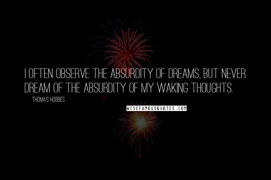 Thomas Hobbes Quotes: I often observe the absurdity of dreams, but never dream of the absurdity of my waking thoughts.