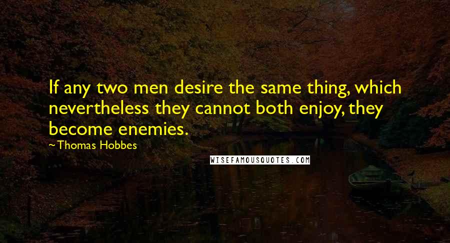 Thomas Hobbes Quotes: If any two men desire the same thing, which nevertheless they cannot both enjoy, they become enemies.