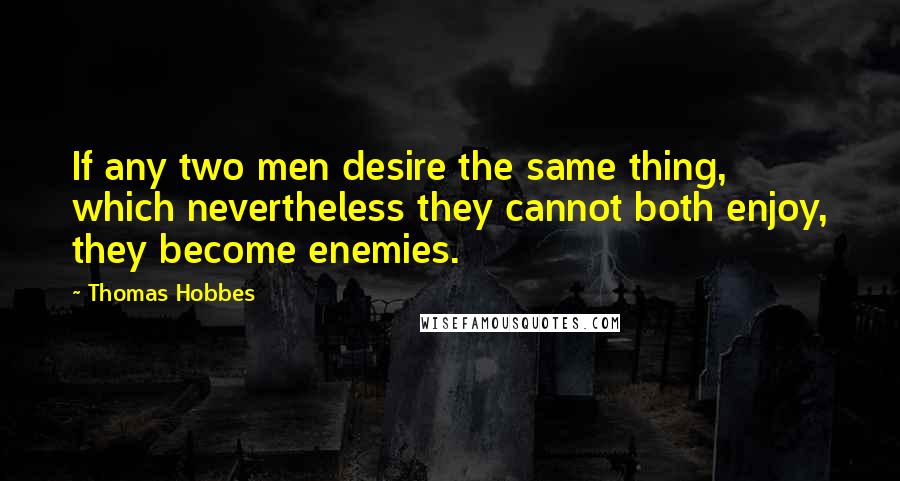 Thomas Hobbes Quotes: If any two men desire the same thing, which nevertheless they cannot both enjoy, they become enemies.