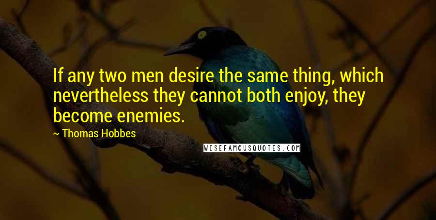 Thomas Hobbes Quotes: If any two men desire the same thing, which nevertheless they cannot both enjoy, they become enemies.