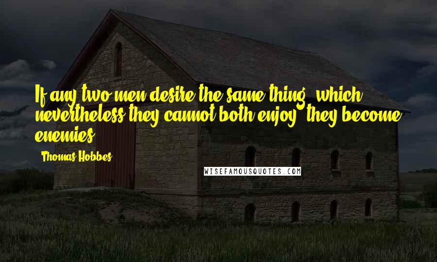 Thomas Hobbes Quotes: If any two men desire the same thing, which nevertheless they cannot both enjoy, they become enemies.