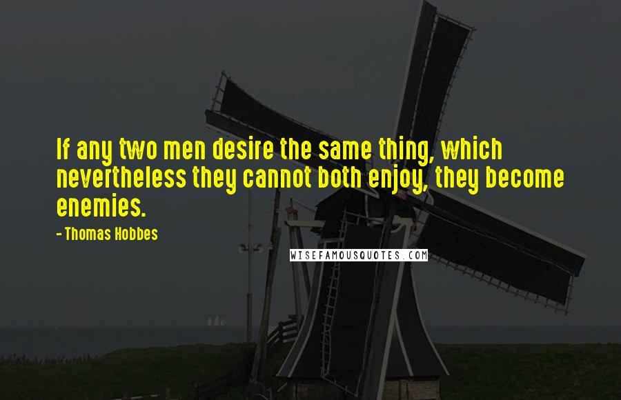 Thomas Hobbes Quotes: If any two men desire the same thing, which nevertheless they cannot both enjoy, they become enemies.