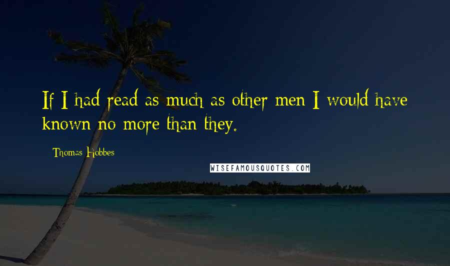 Thomas Hobbes Quotes: If I had read as much as other men I would have known no more than they.