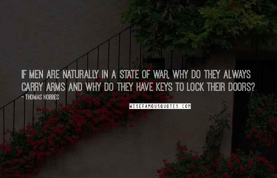 Thomas Hobbes Quotes: If men are naturally in a state of war, why do they always carry arms and why do they have keys to lock their doors?