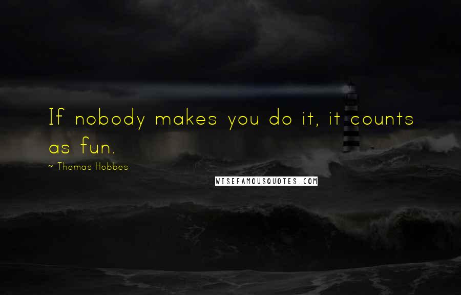 Thomas Hobbes Quotes: If nobody makes you do it, it counts as fun.