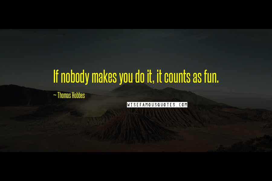 Thomas Hobbes Quotes: If nobody makes you do it, it counts as fun.