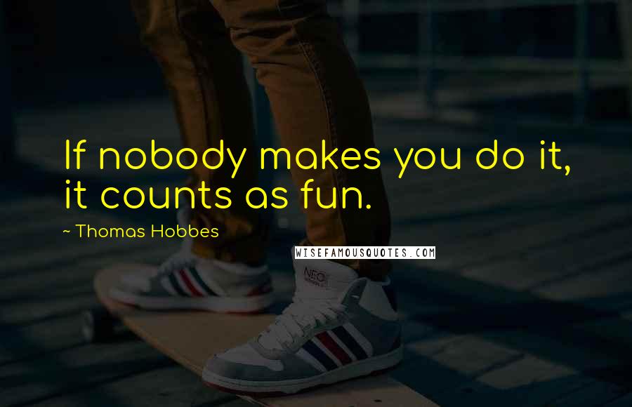 Thomas Hobbes Quotes: If nobody makes you do it, it counts as fun.