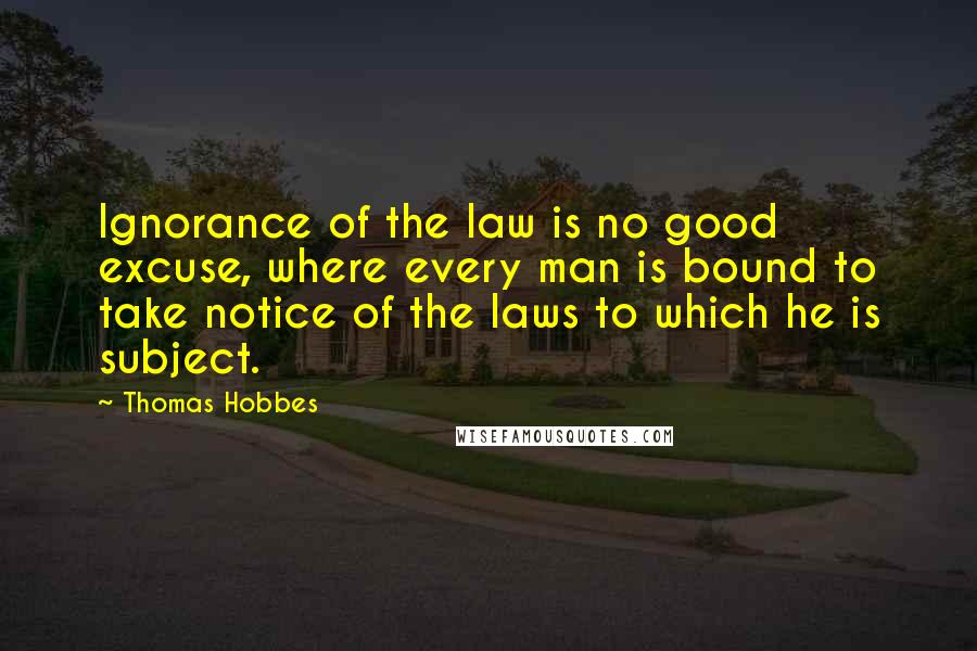 Thomas Hobbes Quotes: Ignorance of the law is no good excuse, where every man is bound to take notice of the laws to which he is subject.