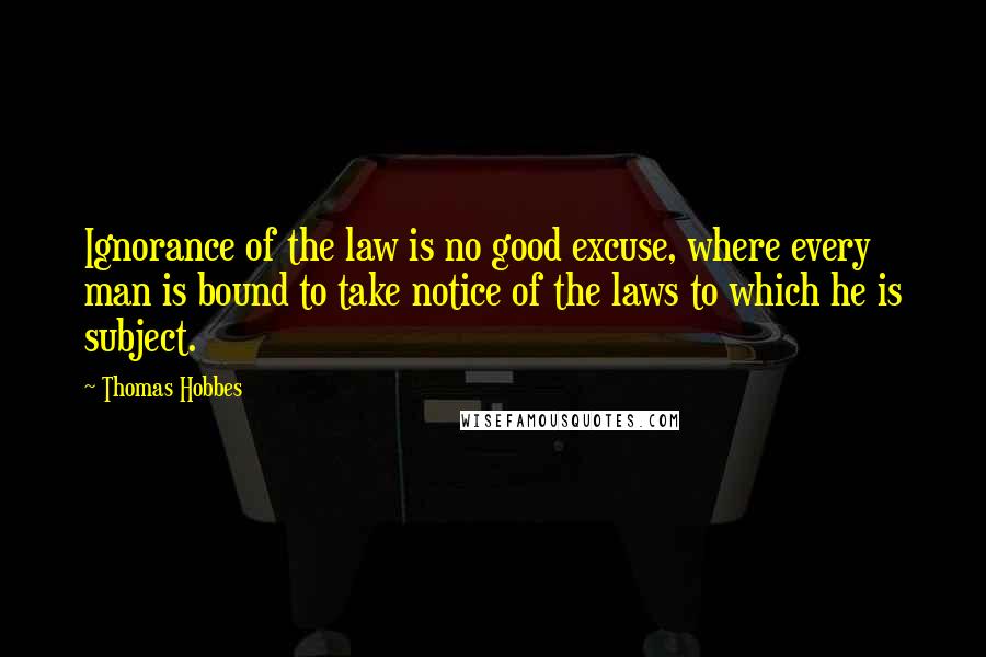 Thomas Hobbes Quotes: Ignorance of the law is no good excuse, where every man is bound to take notice of the laws to which he is subject.
