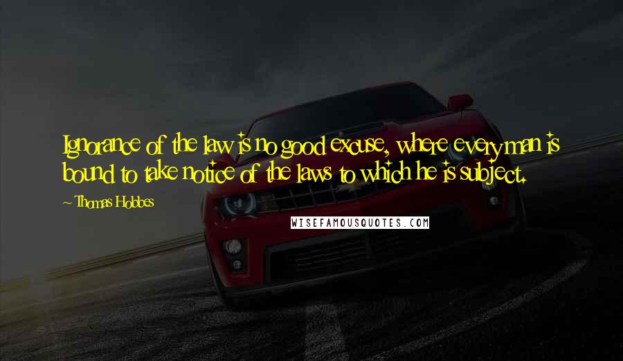 Thomas Hobbes Quotes: Ignorance of the law is no good excuse, where every man is bound to take notice of the laws to which he is subject.