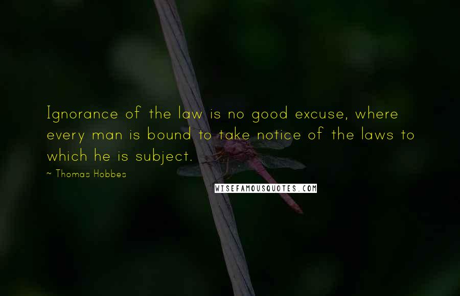 Thomas Hobbes Quotes: Ignorance of the law is no good excuse, where every man is bound to take notice of the laws to which he is subject.
