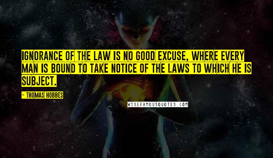 Thomas Hobbes Quotes: Ignorance of the law is no good excuse, where every man is bound to take notice of the laws to which he is subject.