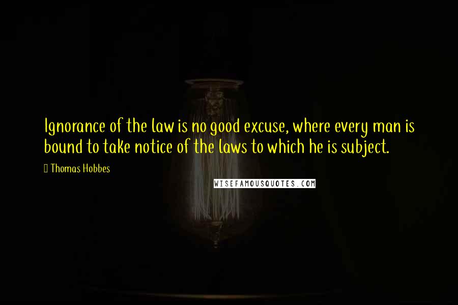 Thomas Hobbes Quotes: Ignorance of the law is no good excuse, where every man is bound to take notice of the laws to which he is subject.