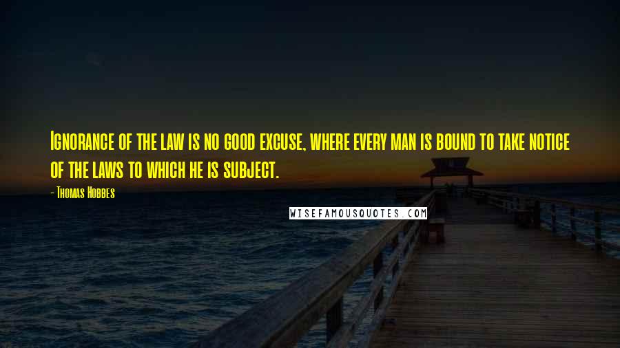 Thomas Hobbes Quotes: Ignorance of the law is no good excuse, where every man is bound to take notice of the laws to which he is subject.