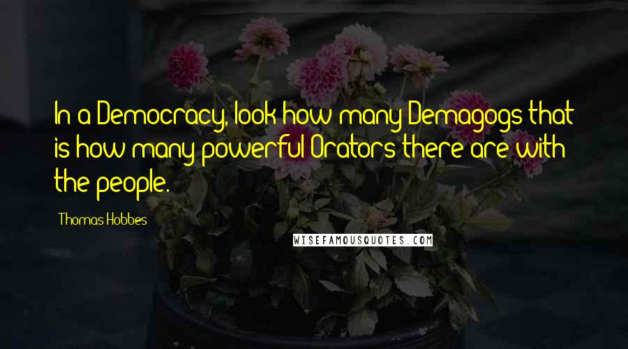 Thomas Hobbes Quotes: In a Democracy, look how many Demagogs that is how many powerful Orators there are with the people.