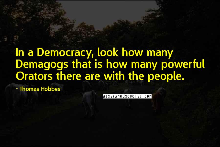 Thomas Hobbes Quotes: In a Democracy, look how many Demagogs that is how many powerful Orators there are with the people.