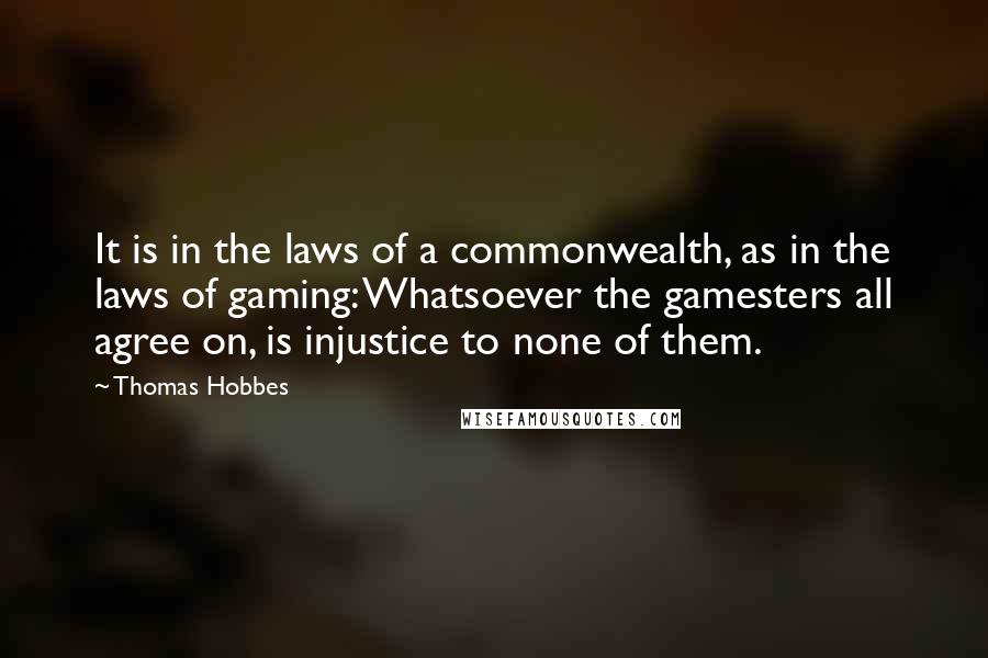 Thomas Hobbes Quotes: It is in the laws of a commonwealth, as in the laws of gaming: Whatsoever the gamesters all agree on, is injustice to none of them.