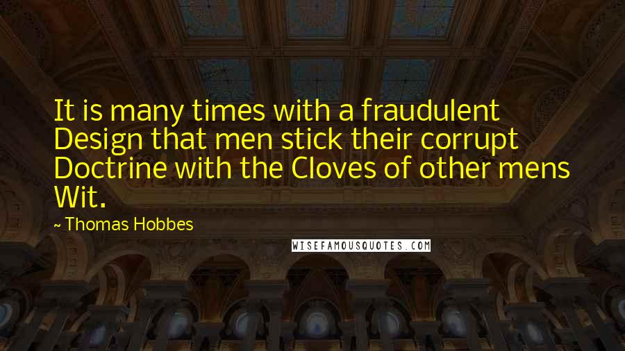 Thomas Hobbes Quotes: It is many times with a fraudulent Design that men stick their corrupt Doctrine with the Cloves of other mens Wit.