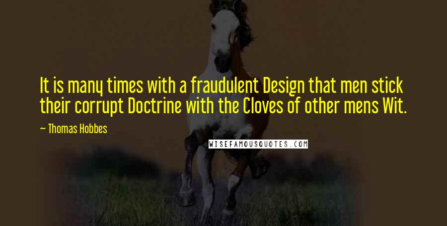 Thomas Hobbes Quotes: It is many times with a fraudulent Design that men stick their corrupt Doctrine with the Cloves of other mens Wit.
