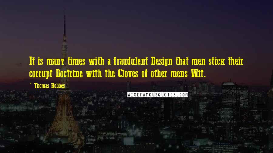 Thomas Hobbes Quotes: It is many times with a fraudulent Design that men stick their corrupt Doctrine with the Cloves of other mens Wit.