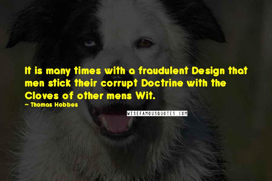 Thomas Hobbes Quotes: It is many times with a fraudulent Design that men stick their corrupt Doctrine with the Cloves of other mens Wit.