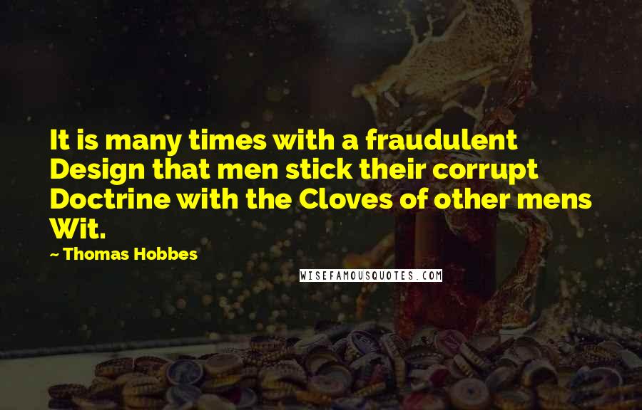 Thomas Hobbes Quotes: It is many times with a fraudulent Design that men stick their corrupt Doctrine with the Cloves of other mens Wit.