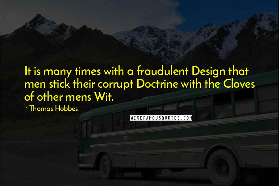 Thomas Hobbes Quotes: It is many times with a fraudulent Design that men stick their corrupt Doctrine with the Cloves of other mens Wit.