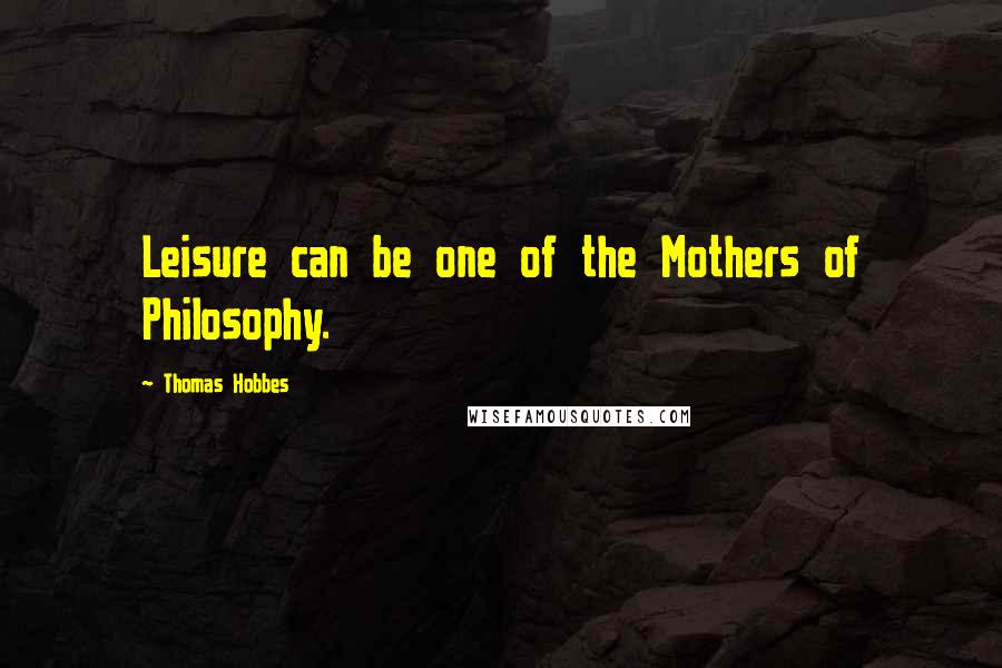 Thomas Hobbes Quotes: Leisure can be one of the Mothers of Philosophy.