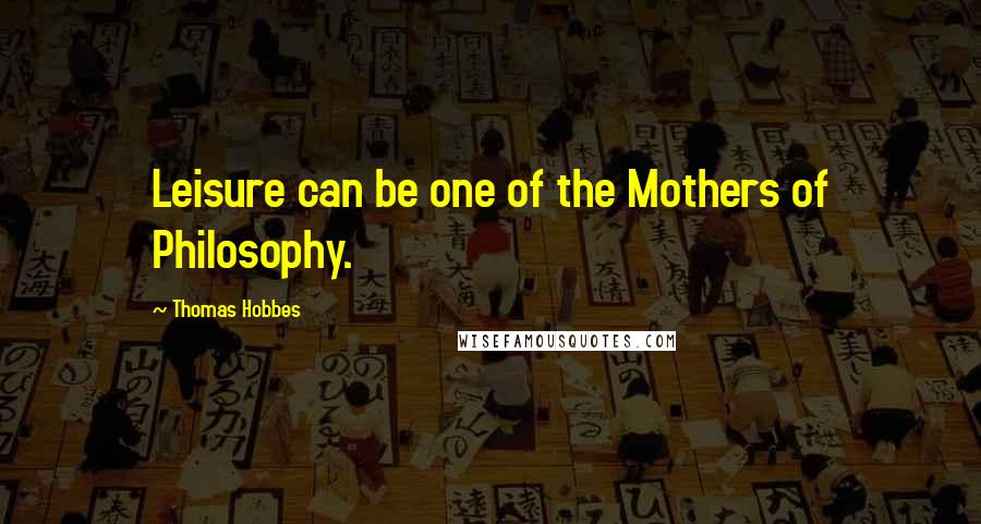 Thomas Hobbes Quotes: Leisure can be one of the Mothers of Philosophy.