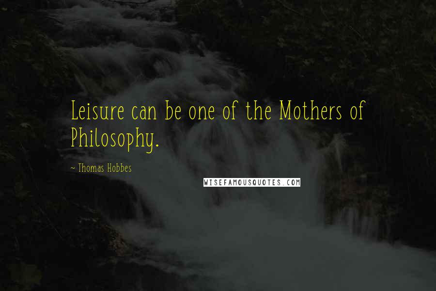 Thomas Hobbes Quotes: Leisure can be one of the Mothers of Philosophy.