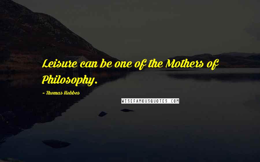 Thomas Hobbes Quotes: Leisure can be one of the Mothers of Philosophy.