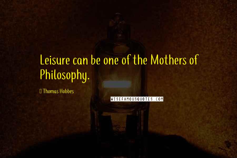 Thomas Hobbes Quotes: Leisure can be one of the Mothers of Philosophy.