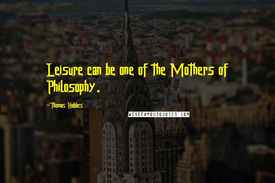 Thomas Hobbes Quotes: Leisure can be one of the Mothers of Philosophy.