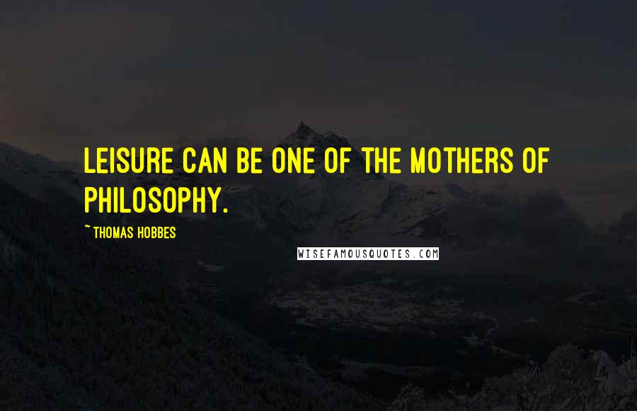 Thomas Hobbes Quotes: Leisure can be one of the Mothers of Philosophy.