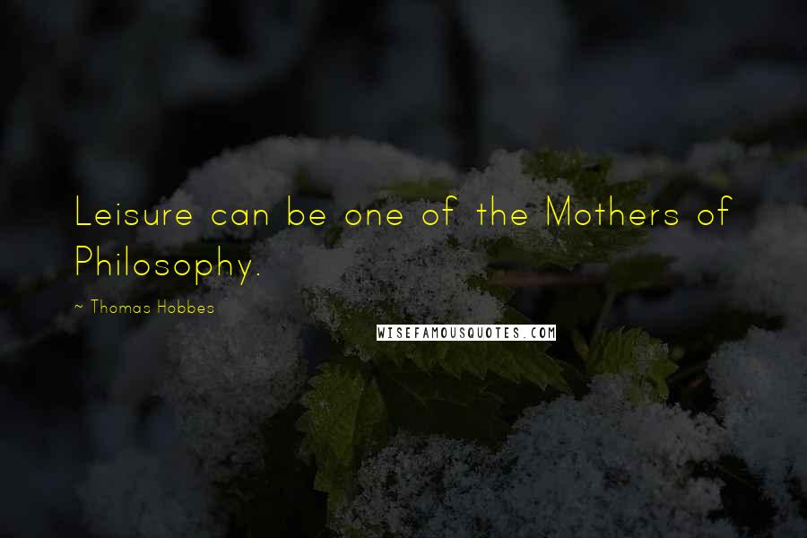 Thomas Hobbes Quotes: Leisure can be one of the Mothers of Philosophy.